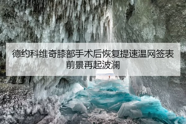 德约科维奇膝部手术后恢复提速温网签表前景再起波澜