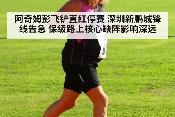 阿奇姆彭飞铲直红停赛 深圳新鹏城锋线告急 保级路上核心缺阵影响深远