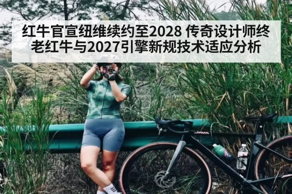红牛官宣纽维续约至2028 传奇设计师终老红牛与2027引擎新规技术适应分析