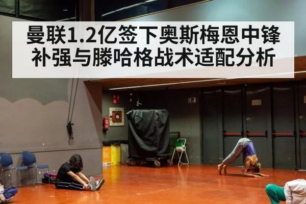 曼联1.2亿签下奥斯梅恩中锋补强与滕哈格战术适配分析