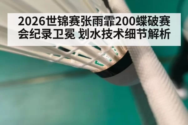 2026世锦赛张雨霏200蝶破赛会纪录卫冕 划水技术细节解析