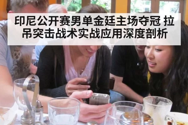 印尼公开赛男单金廷主场夺冠 拉吊突击战术实战应用深度剖析
