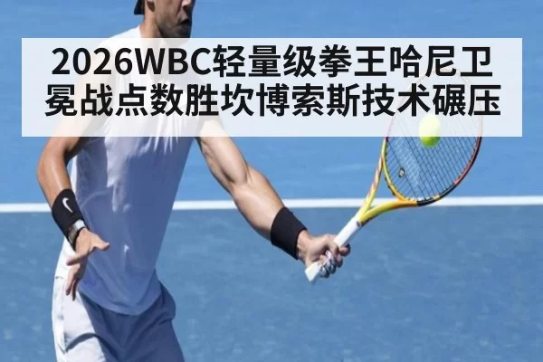 2026WBC轻量级拳王哈尼卫冕战点数胜坎博索斯技术碾压 | kaiyun