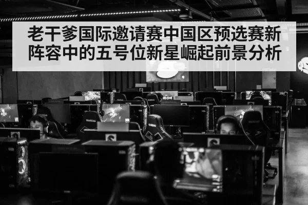 老干爹国际邀请赛中国区预选赛新阵容中的五号位新星崛起前景分析