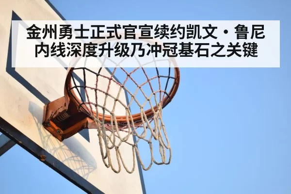 金州勇士正式官宣续约凯文·鲁尼 内线深度升级乃冲冠基石之关键