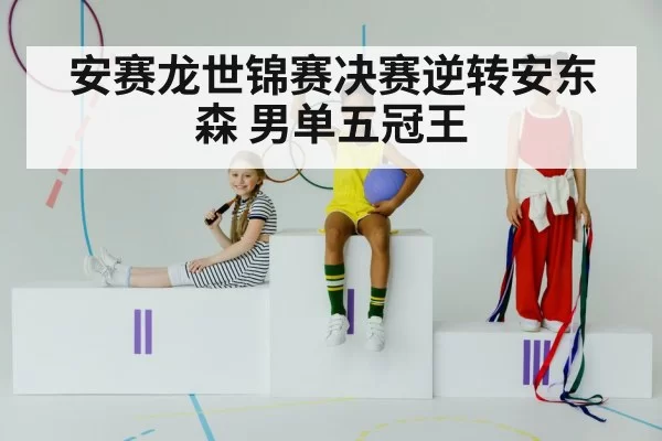 安赛龙世锦赛决赛逆转安东森 男单五冠王