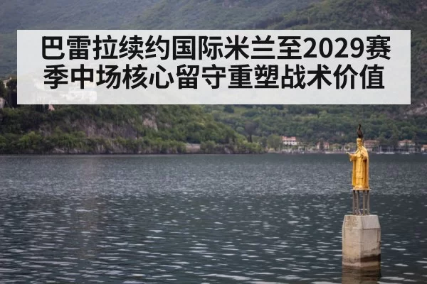 巴雷拉续约国际米兰至2029赛季中场核心留守重塑战术价值