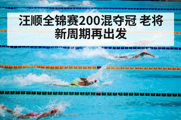 汪顺全锦赛200混夺冠 老将新周期再出发