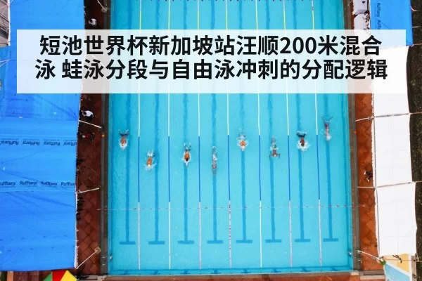 短池世界杯新加坡站汪顺200米混合泳 蛙泳分段与自由泳冲刺的分配逻辑