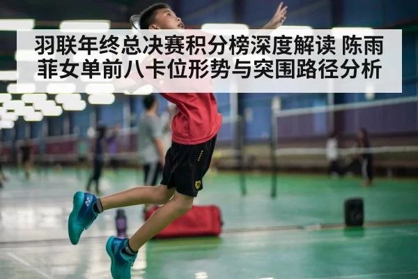 羽联年终总决赛积分榜深度解读 陈雨菲女单前八卡位形势与突围路径分析