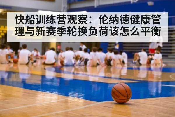 快船训练营观察:伦纳德健康管理与新赛季轮换负荷该怎么平衡